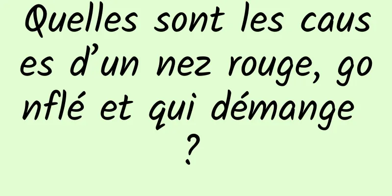 Quelles sont les causes d’un nez rouge, gonflé et qui démange ? 