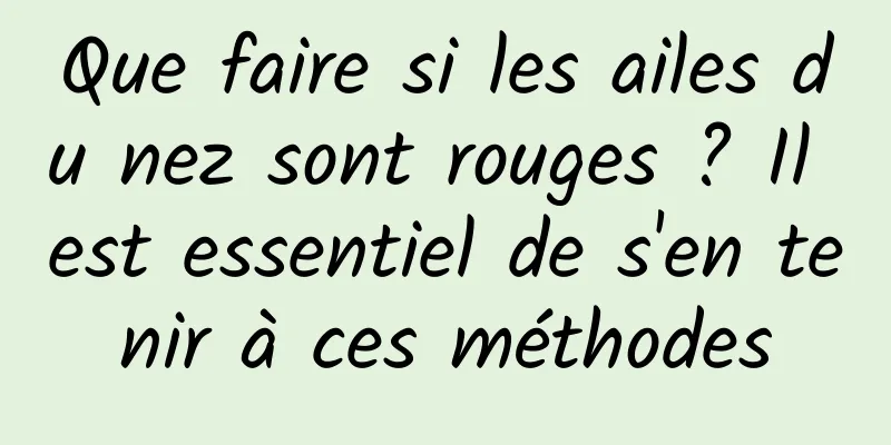 Que faire si les ailes du nez sont rouges ? Il est essentiel de s'en tenir à ces méthodes