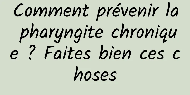 Comment prévenir la pharyngite chronique ? Faites bien ces choses