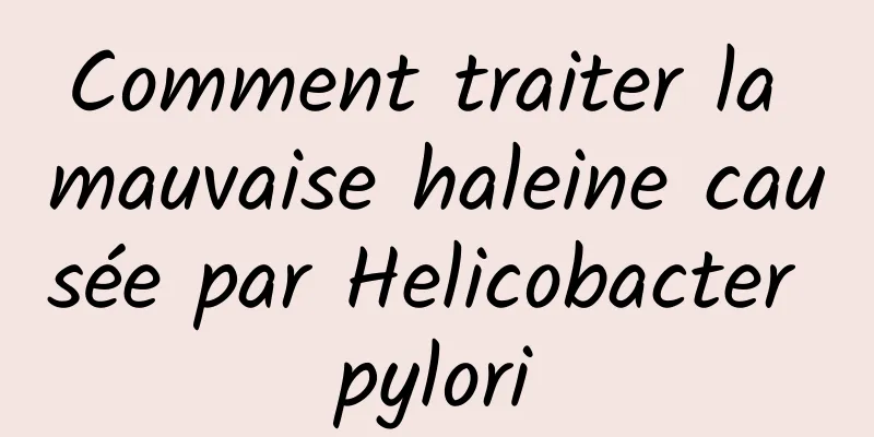 Comment traiter la mauvaise haleine causée par Helicobacter pylori