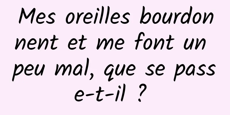 Mes oreilles bourdonnent et me font un peu mal, que se passe-t-il ? 