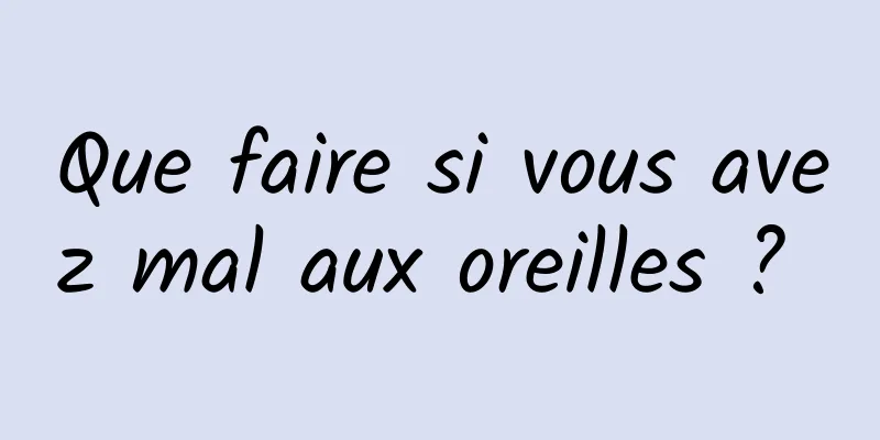 Que faire si vous avez mal aux oreilles ? 