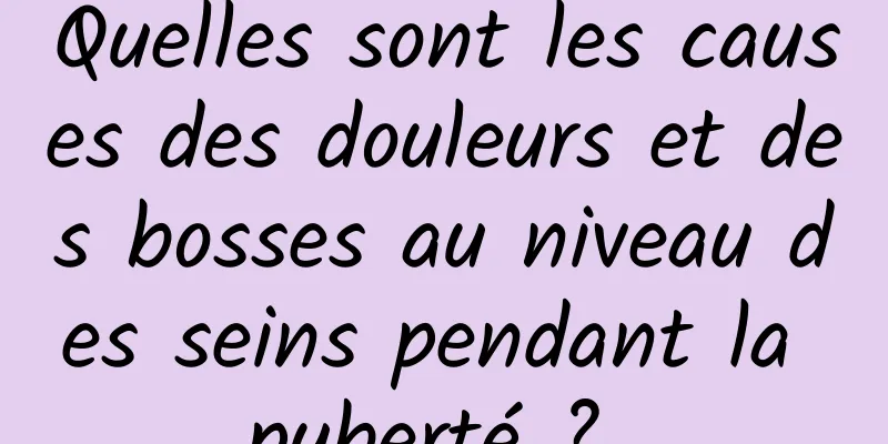 Quelles sont les causes des douleurs et des bosses au niveau des seins pendant la puberté ? 