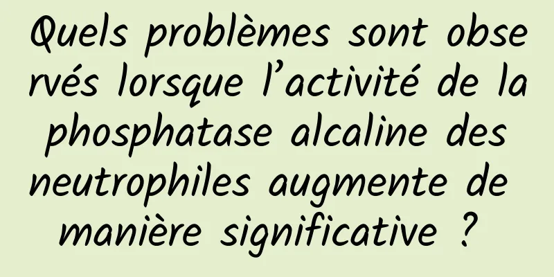 Quels problèmes sont observés lorsque l’activité de la phosphatase alcaline des neutrophiles augmente de manière significative ? 