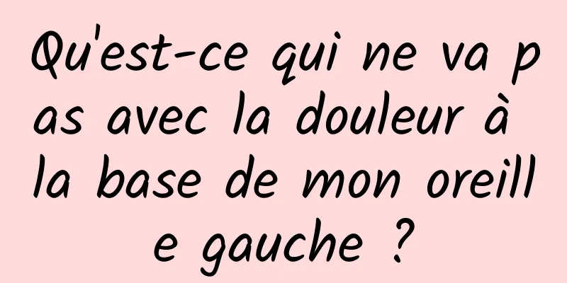 Qu'est-ce qui ne va pas avec la douleur à la base de mon oreille gauche ?