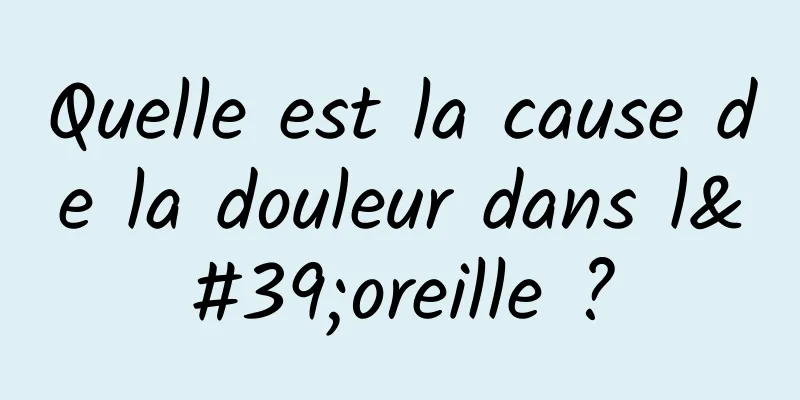 Quelle est la cause de la douleur dans l'oreille ?