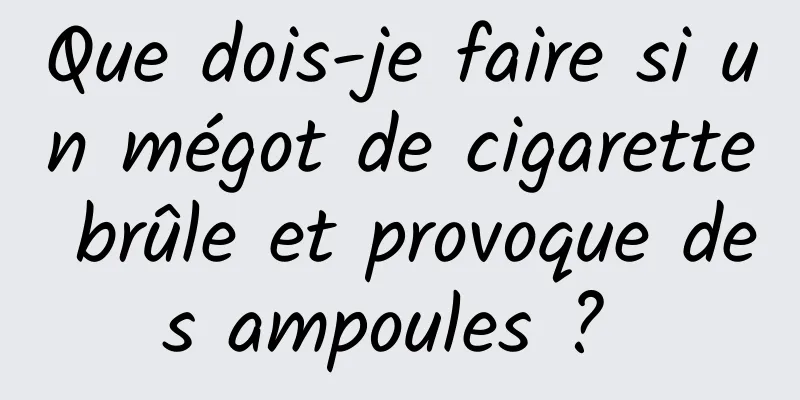 Que dois-je faire si un mégot de cigarette brûle et provoque des ampoules ? 