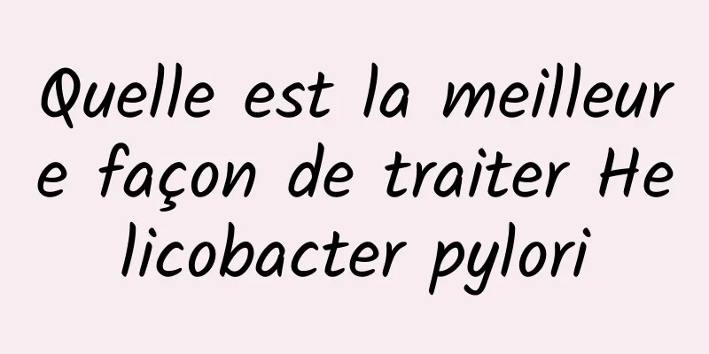 Quelle est la meilleure façon de traiter Helicobacter pylori