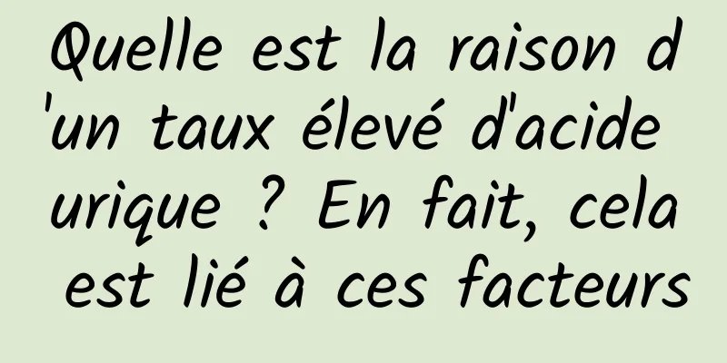 Quelle est la raison d'un taux élevé d'acide urique ? En fait, cela est lié à ces facteurs