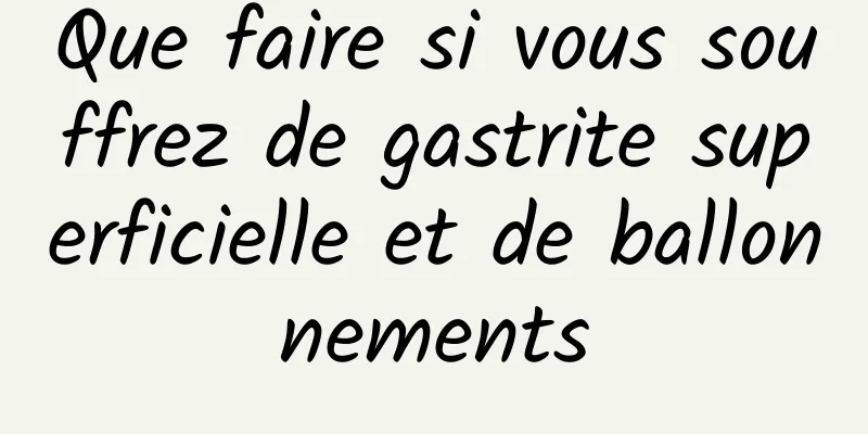 Que faire si vous souffrez de gastrite superficielle et de ballonnements