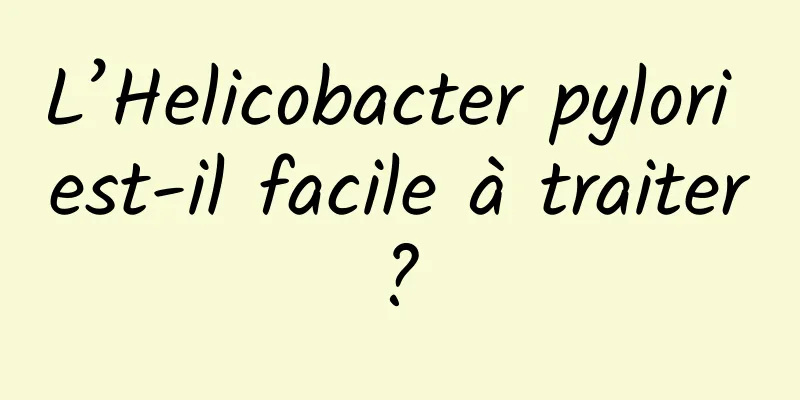 L’Helicobacter pylori est-il facile à traiter ? 