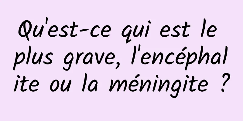 Qu'est-ce qui est le plus grave, l'encéphalite ou la méningite ?