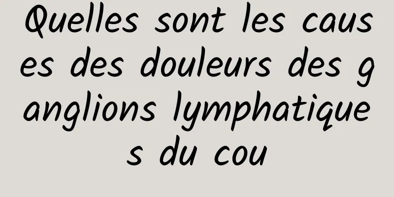 Quelles sont les causes des douleurs des ganglions lymphatiques du cou