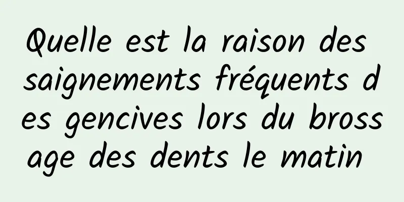 Quelle est la raison des saignements fréquents des gencives lors du brossage des dents le matin 