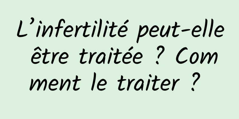 L’infertilité peut-elle être traitée ? Comment le traiter ? 