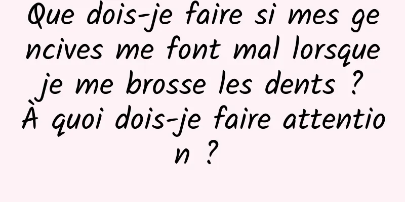 Que dois-je faire si mes gencives me font mal lorsque je me brosse les dents ? À quoi dois-je faire attention ? 