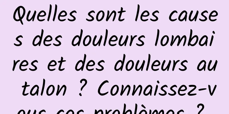 Quelles sont les causes des douleurs lombaires et des douleurs au talon ? Connaissez-vous ces problèmes ? 