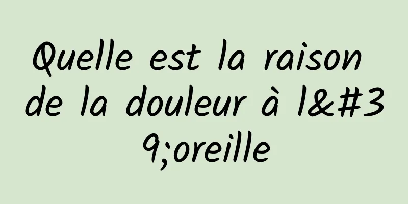 Quelle est la raison de la douleur à l'oreille