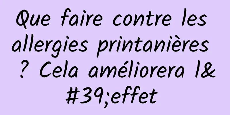 Que faire contre les allergies printanières ? Cela améliorera l'effet 