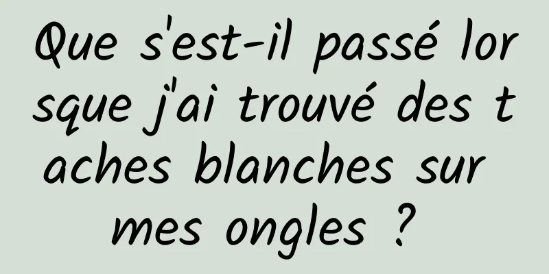 Que s'est-il passé lorsque j'ai trouvé des taches blanches sur mes ongles ? 