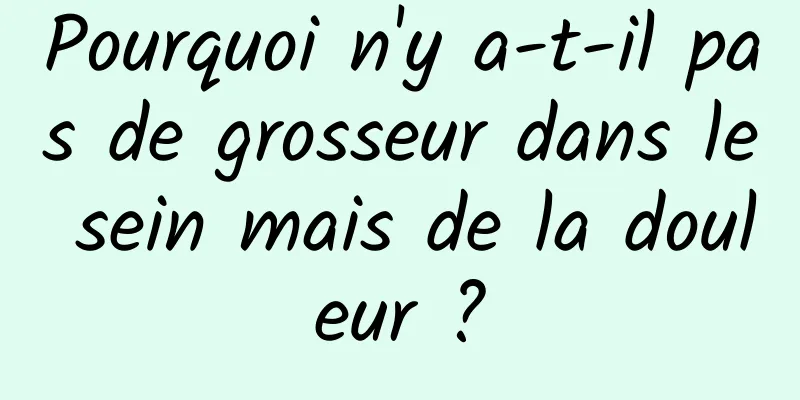 Pourquoi n'y a-t-il pas de grosseur dans le sein mais de la douleur ?