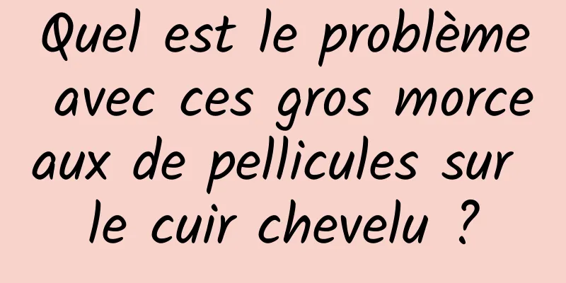 Quel est le problème avec ces gros morceaux de pellicules sur le cuir chevelu ?