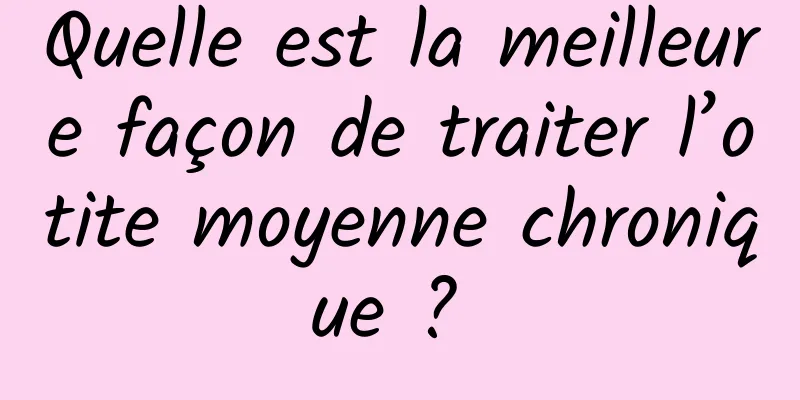 Quelle est la meilleure façon de traiter l’otite moyenne chronique ? 