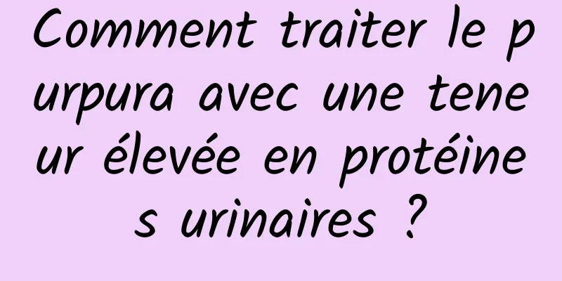 Comment traiter le purpura avec une teneur élevée en protéines urinaires ?