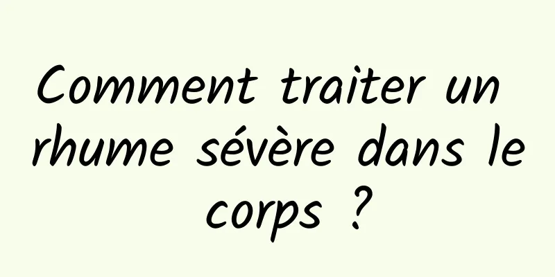 Comment traiter un rhume sévère dans le corps ?