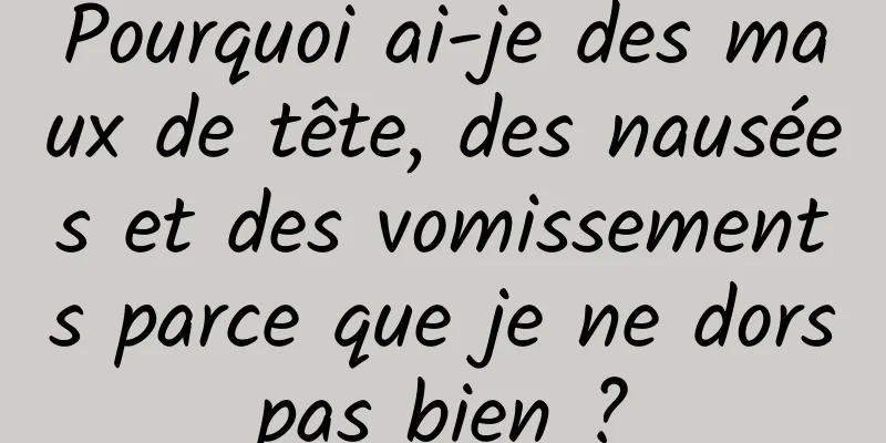 Pourquoi ai-je des maux de tête, des nausées et des vomissements parce que je ne dors pas bien ? 