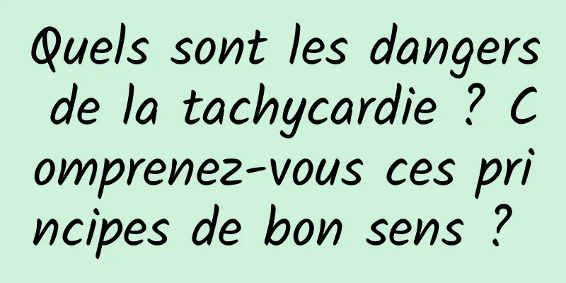 Quels sont les dangers de la tachycardie ? Comprenez-vous ces principes de bon sens ? 