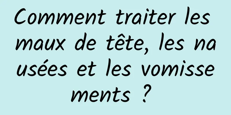 Comment traiter les maux de tête, les nausées et les vomissements ? 