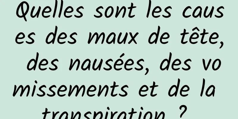 Quelles sont les causes des maux de tête, des nausées, des vomissements et de la transpiration ? 