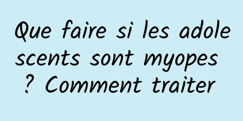 Que faire si les adolescents sont myopes ? Comment traiter 