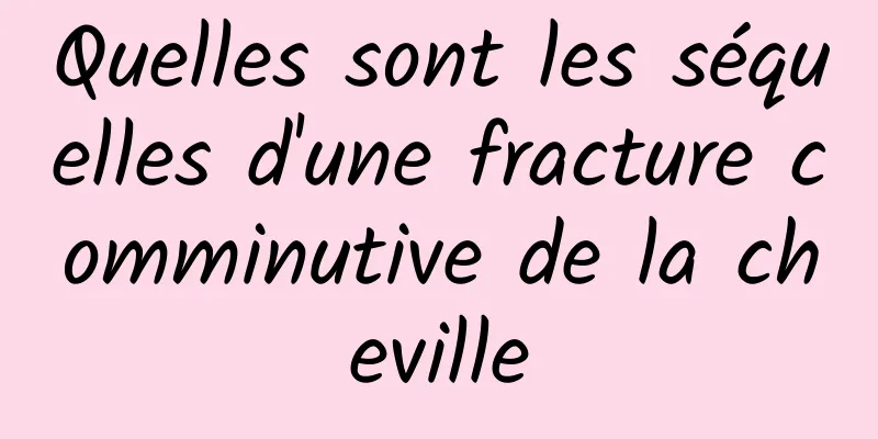 Quelles sont les séquelles d'une fracture comminutive de la cheville