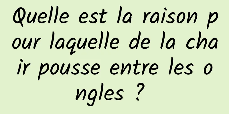 Quelle est la raison pour laquelle de la chair pousse entre les ongles ? 