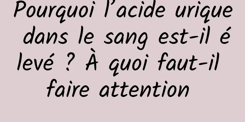 Pourquoi l’acide urique dans le sang est-il élevé ? À quoi faut-il faire attention 