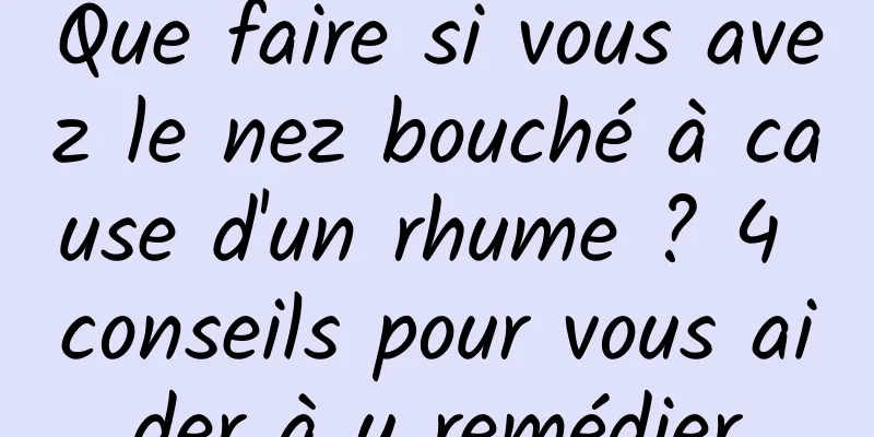 Que faire si vous avez le nez bouché à cause d'un rhume ? 4 conseils pour vous aider à y remédier