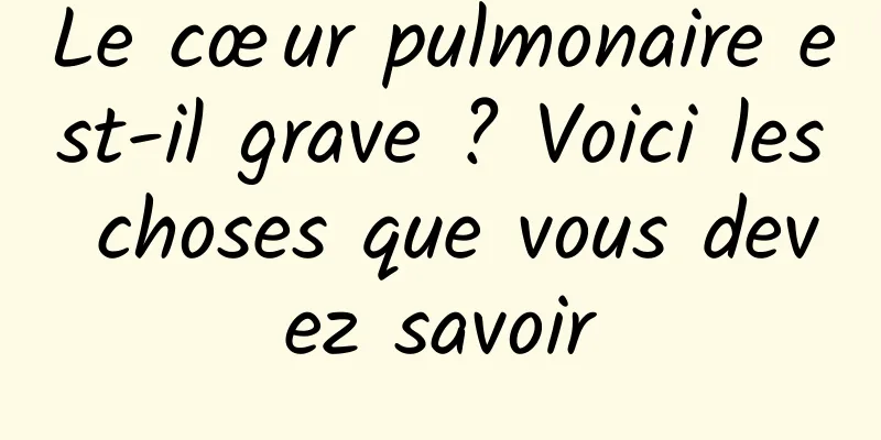 Le cœur pulmonaire est-il grave ? Voici les choses que vous devez savoir