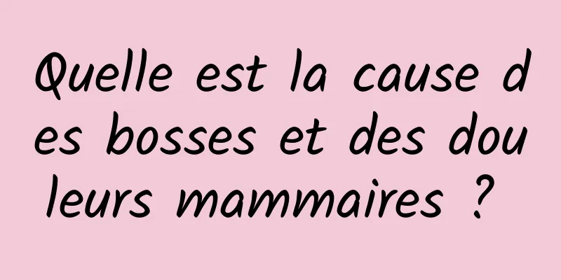 Quelle est la cause des bosses et des douleurs mammaires ? 