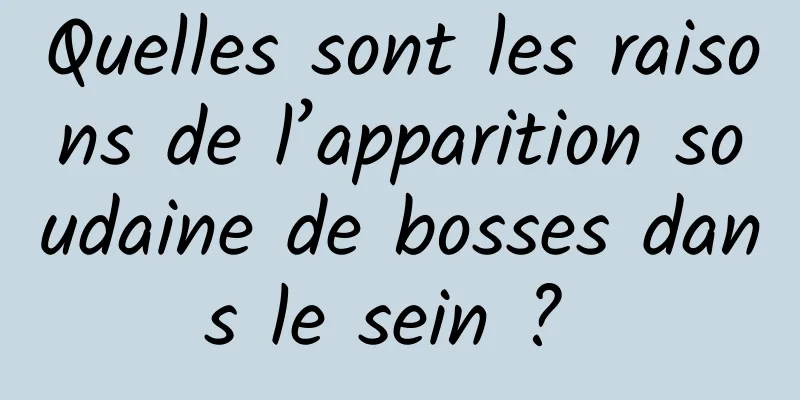 Quelles sont les raisons de l’apparition soudaine de bosses dans le sein ? 