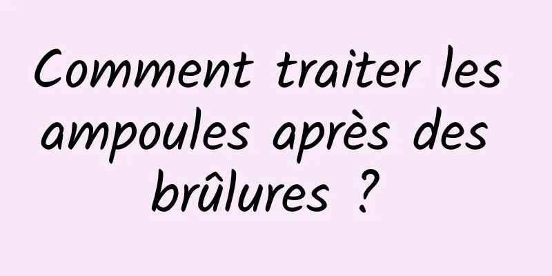 Comment traiter les ampoules après des brûlures ? 