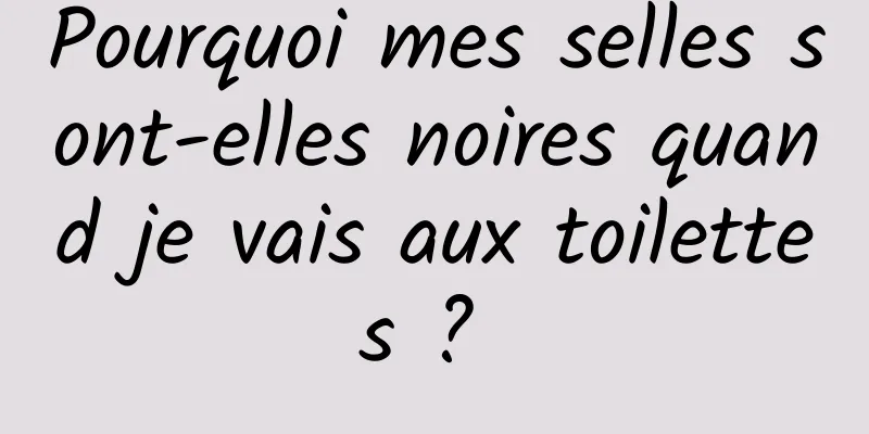 Pourquoi mes selles sont-elles noires quand je vais aux toilettes ? 