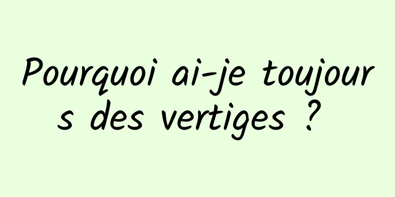 Pourquoi ai-je toujours des vertiges ? 