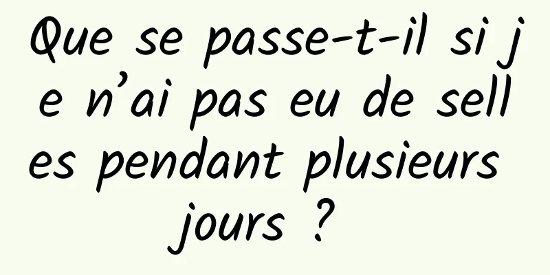 Que se passe-t-il si je n’ai pas eu de selles pendant plusieurs jours ? 