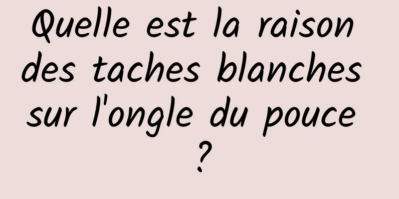 Quelle est la raison des taches blanches sur l'ongle du pouce ?