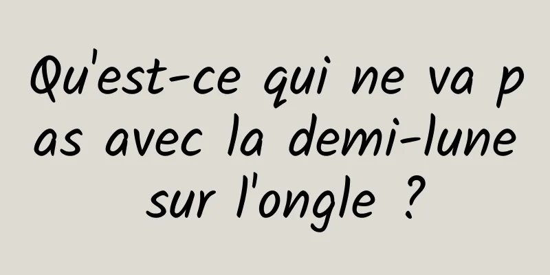 Qu'est-ce qui ne va pas avec la demi-lune sur l'ongle ?