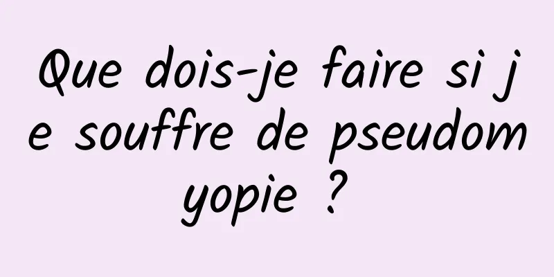 Que dois-je faire si je souffre de pseudomyopie ? 