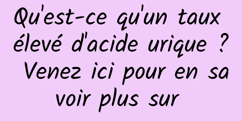 Qu'est-ce qu'un taux élevé d'acide urique ? Venez ici pour en savoir plus sur 