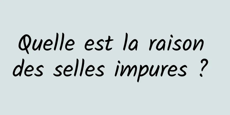 Quelle est la raison des selles impures ? 